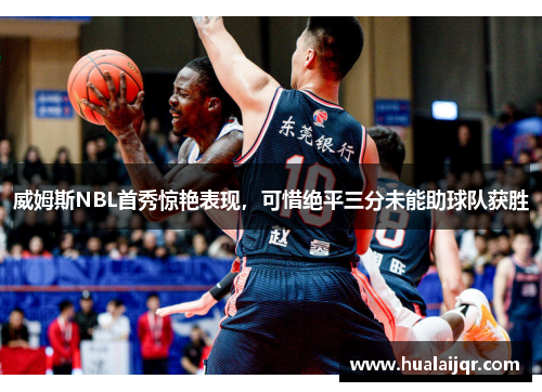 威姆斯NBL首秀惊艳表现，可惜绝平三分未能助球队获胜