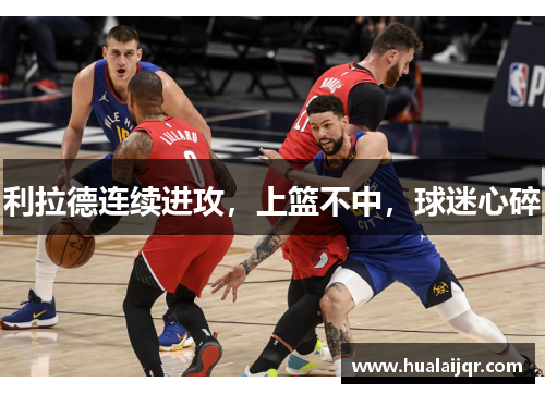 利拉德连续进攻，上篮不中，球迷心碎
