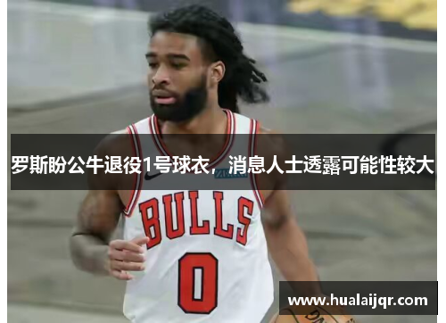 罗斯盼公牛退役1号球衣，消息人士透露可能性较大